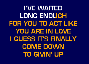 I'VE WAITED
LONG ENOUGH
FOR YOU TO ACT LIKE
YOU ARE IN LOVE
I GUESS ITS FINALLY
COME DOWN
TO GIVIM UP