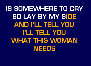 IS SOMEINHERE T0 CRY
SO LAY BY MY SIDE
AND I'LL TELL YOU

I'LL TELL YOU
WHAT THIS WOMAN
NEEDS