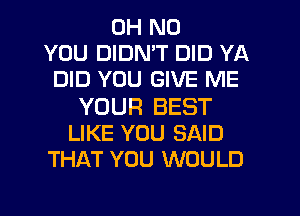 OH NO
YOU DIDN'T DID YA
DID YOU GIVE ME

YOUR BEST
LIKE YOU SAID
THAT YOU WOULD