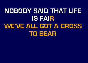 NOBODY SAID THAT LIFE
IS FAIR

WE'VE ALL GOT A CROSS
T0 BEAR
