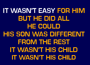 IT WASN'T EASY FOR HIM
BUT HE DID ALL
HE COULD
HIS SON WAS DIFFERENT
FROM THE REST

IT WASN'T HIS CHILD
IT WASN'T HIS CHILD