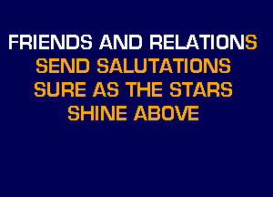 FRIENDS AND RELATIONS
SEND SALUTATIONS
SURE AS THE STARS

SHINE ABOVE