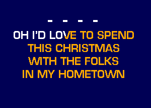 0H I'D LOVE TO SPEND
THIS CHRISTMAS
WITH THE FOLKS
IN MY HOMETOWN