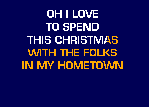 OH I LOVE

TO SPEND
THIS CHRISTMAS
WITH THE FOLKS

IN MY HOMETOWN