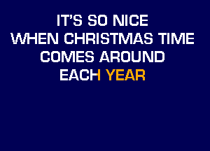 ITS SO NICE
WHEN CHRISTMAS TIME
COMES AROUND
EACH YEAR