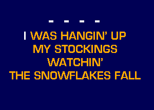 I WAS HANGIN' UP
MY STOCKINGS
WATCHIM
THE SNOWFLAKES FALL