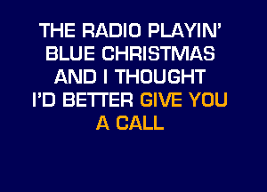 THE RADIO PLAYIN'
BLUE CHRISTMAS
AND I THOUGHT
I'D BETTER GIVE YOU
A CALL