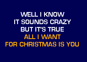 WELL I KNOW
IT SOUNDS CRAZY
BUT ITS TRUE
ALL I WANT
FOR CHRISTMAS IS YOU