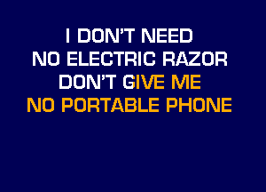 I DON'T NEED
N0 ELECTRIC RAZOR
DON'T GIVE ME
N0 PORTABLE PHONE