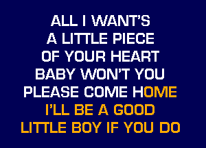 ALL I WANT'S
A LITTLE PIECE
OF YOUR HEART
BABY WON'T YOU
PLEASE COME HOME
I'LL BE A GOOD
LITI'LE BOY IF YOU DO