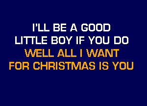 I'LL BE A GOOD
LITI'LE BOY IF YOU DO
WELL ALL I WANT
FOR CHRISTMAS IS YOU