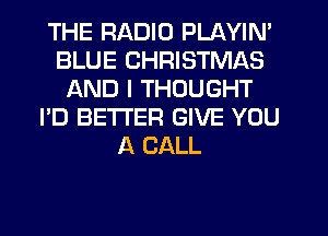 THE RADIO PLAYIN'
BLUE CHRISTMAS
AND I THOUGHT
I'D BETTER GIVE YOU
A CALL