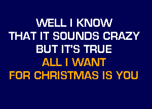 WELL I KNOW
THAT IT SOUNDS CRAZY
BUT ITS TRUE
ALL I WANT
FOR CHRISTMAS IS YOU