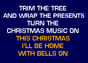 TRIM THE TREE
AND WRAP THE PRESENTS

TURN THE
CHRISTMAS MUSIC ON
THIS CHRISTMAS
I'LL BE HOME
WITH BELLS 0N
