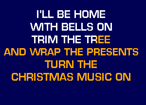 I'LL BE HOME
WITH BELLS 0N

TRIM THE TREE
AND WRAP THE PRESENTS

TURN THE
CHRISTMAS MUSIC ON