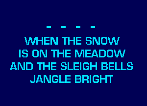 WHEN THE SNOW
IS ON THE MEADOW
AND THE SLEIGH BELLS
JANGLE BRIGHT