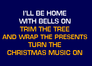 I'LL BE HOME
WITH BELLS 0N

TRIM THE TREE
AND WRAP THE PRESENTS

TURN THE
CHRISTMAS MUSIC ON