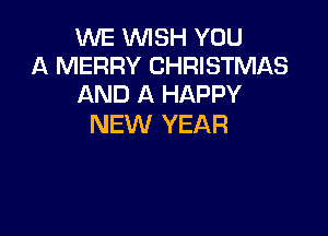 WE WISH YOU
A MERRY CHRISTMAS
AND A HAPPY

NEW YEAR