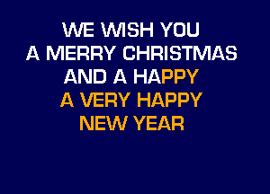 WE WISH YOU
A MERRY CHRISTMAS
AND A HAPPY

A VERY HAPPY
NEW YEAR