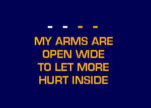 MY ARMS ARE

OPEN VUIDE
TO LET MORE
HURT INSIDE