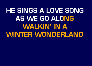 HE SINGS A LOVE SONG
AS WE GO ALONG
WALKIM IN A
WINTER WONDERLAND