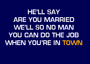 HE'LL SAY
ARE YOU MARRIED
WE'LL 80 N0 MAN
YOU CAN DO THE JOB
WHEN YOU'RE IN TOWN