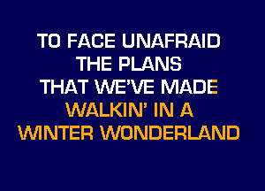 TO FACE UNAFRAID
THE PLANS
THAT WE'VE MADE
WALKIM IN A
WINTER WONDERLAND