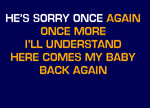 HE'S SORRY ONCE AGAIN
ONCE MORE
I'LL UNDERSTAND
HERE COMES MY BABY
BACK AGAIN