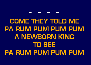 COME THEY TOLD ME
PA RUM PUM PUM PUM
A NEWBORN KING
TO SEE
PA RUM PUM PUM PUM