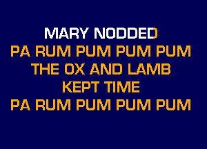 MARY NODDED
PA RUM PUM PUM PUM
THE 0X AND LAMB
KEPT TIME
PA RUM PUM PUM PUM