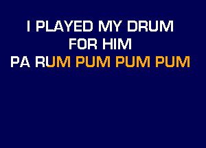 I PLAYED MY DRUM
FOR HIM
PA RUM PUM PUM PUM