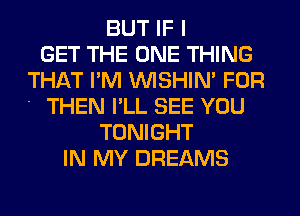 BUT IF I
GET THE ONE THING
THAT I'M WSHIN' FOR
THEN I'LL SEE YOU
TONIGHT
IN MY DREAMS