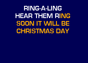 RlNG-A-LING
HEAR THEM RING
SOON IT WLL BE
CHRISTMAS DAY