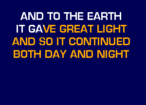AND TO THE EARTH
IT GAVE GREAT LIGHT
AND 80 IT CONTINUED
BOTH DAY AND NIGHT