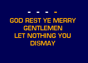 GOD REST YE MERRY
GENTLEMEN
LET NOTHING YOU
DISMAY
