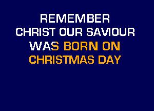 REMEMBER
CHRIST OUR SAVIOUR

WAS BORN 0N

CHRISTMAS DAY