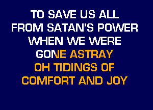 TO SAVE US ALL
FROM SATAMS POWER
WHEN WE WERE
GONE ASTRAY
0H TIDINGS 0F
COMFORT AND JOY