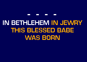 IN BETHLEHEM IN JEWRY
THIS BLESSED BABE
WAS BORN