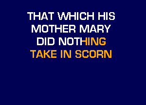 THAT WHICH HIS
MOTHER MARY
DID NOTHING

TAKE IN SCORN