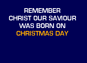 REMEMBER
CHRIST OUR SAVIOUR
WAS BORN 0N

CHRISTMAS DAY