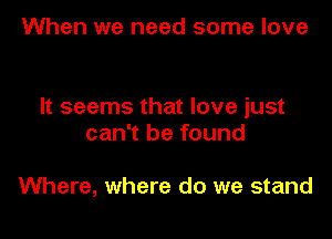 When we need some love

It seems that love just

can't be found

Where, where do we stand