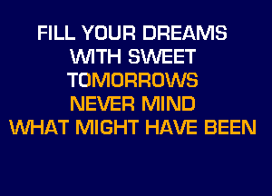 FILL YOUR DREAMS
WITH SWEET
TOMORROWS
NEVER MIND

WHAT MIGHT HAVE BEEN