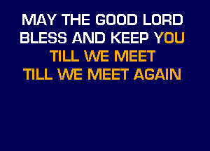 MAY THE GOOD LORD
BLESS AND KEEP YOU
TILL WE MEET
TILL WE MEET AGAIN