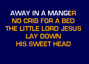 AWAY IN A MANGER
N0 CRIB FOR A BED
THE LITTLE LORD JESUS
LAY DOWN
HIS SWEET HEAD