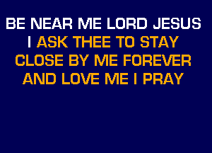 BE NEAR ME LORD JESUS
I ASK THEE TO STAY
CLOSE BY ME FOREVER
AND LOVE ME I PRAY