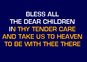 BLESS ALL
THE DEAR CHILDREN
IN THY TENDER CARE
AND TAKE US TO HEAVEN
TO BE WITH THEE THERE