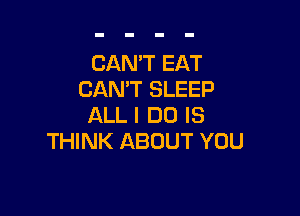 CANT EAT
CAN'T SLEEP

ALL I DO IS
THINK ABOUT YOU