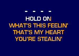 HOLD 0N
WHATS THIS FEELIN'
THAT'S MY HEART
YOU'RE STEALIN'