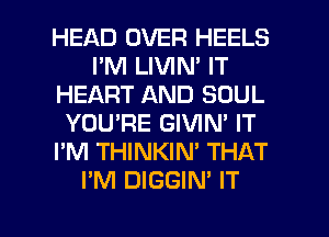 HEAD OVER HEELS
I'M LIVIN' IT
HEART AND SOUL
YOU'RE GIVIN' IT
I'M THINKIN' THAT
I'M DIGGIN' IT

g