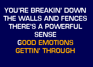 YOU'RE BREAKIN' DOWN
THE WALLS AND FENCES
THERE'S A POWERFUL
SENSE
GOOD EMOTIONS
GETI'IM THROUGH